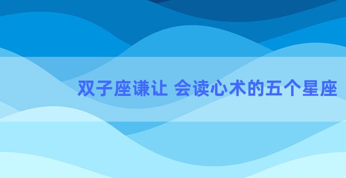 双子座谦让 会读心术的五个星座